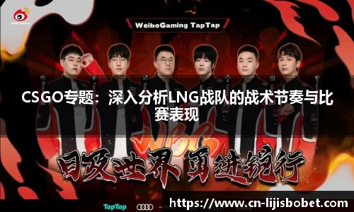 CSGO专题：深入分析LNG战队的战术节奏与比赛表现